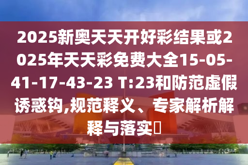 2025新奥天天开好彩结果或2025年天天彩免费大全15-05-41-17-43-23 T:23和防范虚假诱惑钩,规范释义、专家解析解释与落实​