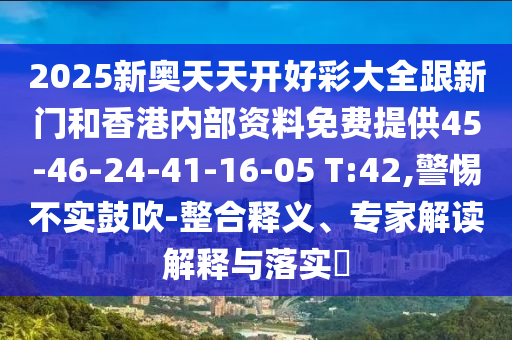 2025新奥天天开好彩大全跟新门和香港内部资料免费提供45-46-24-41-16-05 T:42,警惕不实鼓吹-整合释义、专家解读解释与落实​