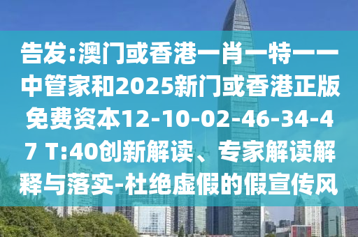 告发:澳门或香港一肖一特一一中管家和2025新门或香港正版免费资本12-10-02-46-34-47 T:40创新解读、专家解读解释与落实-杜绝虚假的假宣传风