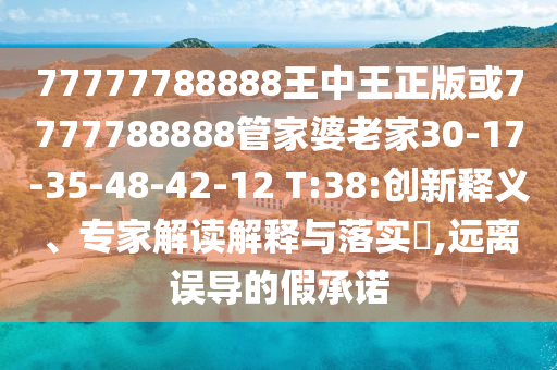 77777788888王中王正版或7777788888管家婆老家30-17-35-48-42-12 T:38:创新释义、专家解读解释与落实​,远离误导的假承诺