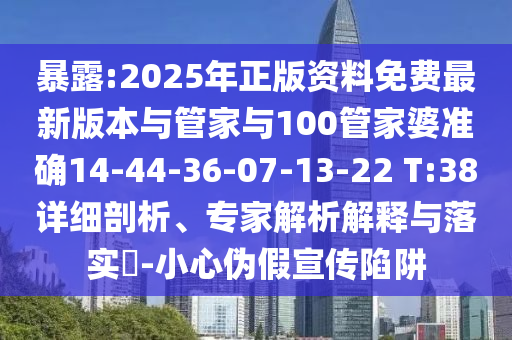 暴露:2025年正版资料免费最新版本与管家与100管家婆准确14-44-36-07-13-22 T:38详细剖析、专家解析解释与落实​-小心伪假宣传陷阱