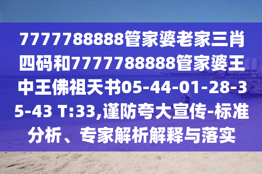 7777788888管家婆老家三肖四码和7777788888管家婆王中王佛祖天书05-44-01-28-35-43 T:33,谨防夸大宣传-标准分析、专家解析解释与落实
