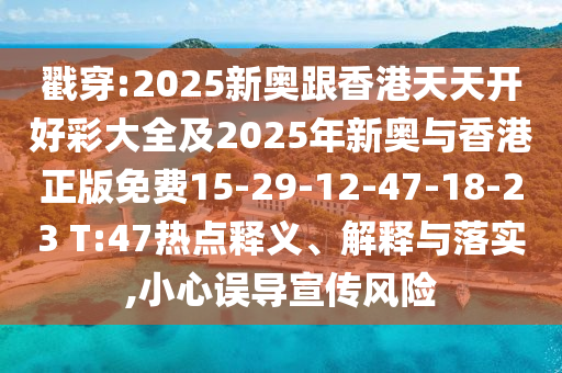戳穿:2025新奥跟香港天天开好彩大全及2025年新奥与香港正版免费15-29-12-47-18-23 T:47热点释义、解释与落实,小心误导宣传风险