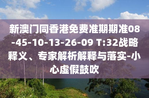 新澳门同香港免费准期期准08-45-10-13-26-09 T:32战略释义、专家解析解释与落实-小心虚假鼓吹