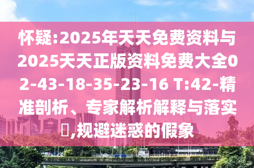 怀疑:2025年天天免费资料与2025天天正版资料免费大全02-43-18-35-23-16 T:42-精准剖析、专家解析解释与落实​,规避迷惑的假象