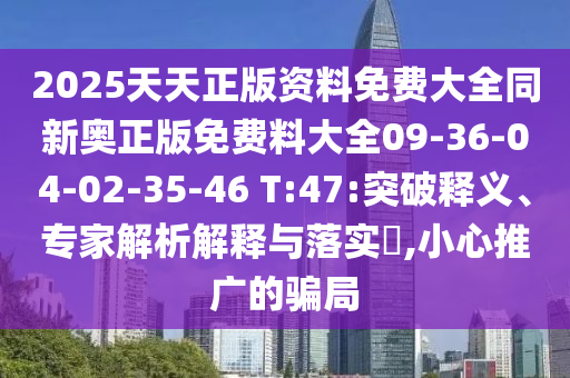 2025天天正版资料免费大全同新奥正版免费料大全09-36-04-02-35-46 T:47:突破释义、专家解析解释与落实​,小心推广的骗局