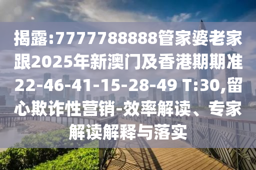 揭露:7777788888管家婆老家跟2025年新澳门及香港期期准22-46-41-15-28-49 T:30,留心欺诈性营销-效率解读、专家解读解释与落实