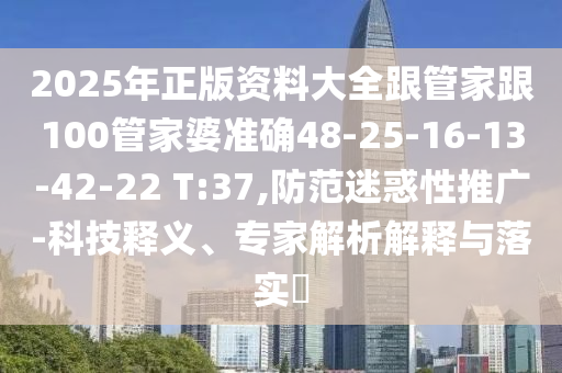 2025年正版资料大全跟管家跟100管家婆准确48-25-16-13-42-22 T:37,防范迷惑性推广-科技释义、专家解析解释与落实​