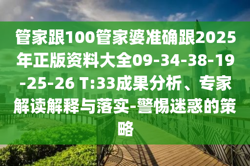 管家跟100管家婆准确跟2025年正版资料大全09-34-38-19-25-26 T:33成果分析、专家解读解释与落实-警惕迷惑的策略