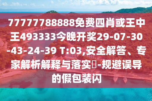 77777788888免费四肖或王中王493333今晚开奖29-07-30-43-24-39 T:03,安全解答、专家解析解释与落实​-规避误导的假包装闪