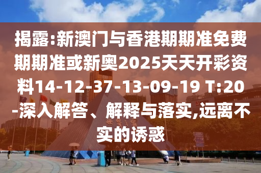 揭露:新澳门与香港期期准免费期期准或新奥2025天天开彩资料14-12-37-13-09-19 T:20-深入解答、解释与落实,远离不实的诱惑
