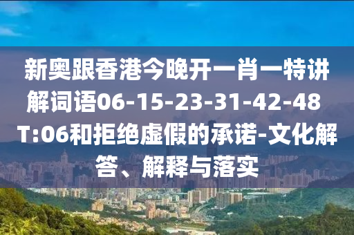 新奥跟香港今晚开一肖一特讲解词语06-15-23-31-42-48 T:06和拒绝虚假的承诺-文化解答、解释与落实