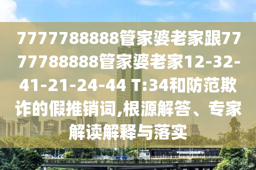 7777788888管家婆老家跟7777788888管家婆老家12-32-41-21-24-44 T:34和防范欺诈的假推销词,根源解答、专家解读解释与落实