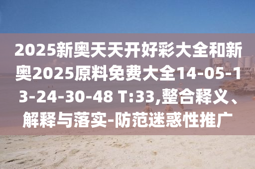 2025新奥天天开好彩大全和新奥2025原料免费大全14-05-13-24-30-48 T:33,整合释义、解释与落实-防范迷惑性推广