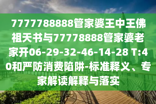 7777788888管家婆王中王佛祖天书与77778888管家婆老家开06-29-32-46-14-28 T:40和严防消费陷阱-标准释义、专家解读解释与落实
