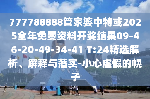 777788888管家婆中特或2025全年免费资料开奖结果09-46-20-49-34-41 T:24精选解析、解释与落实-小心虚假的幌子
