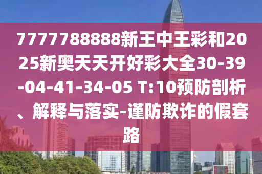 7777788888新王中王彩和2025新奥天天开好彩大全30-39-04-41-34-05 T:10预防剖析、解释与落实-谨防欺诈的假套路