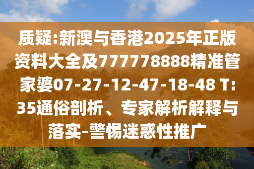 质疑:新澳与香港2025年正版资料大全及777778888精准管家婆07-27-12-47-18-48 T:35通俗剖析、专家解析解释与落实-警惕迷惑性推广