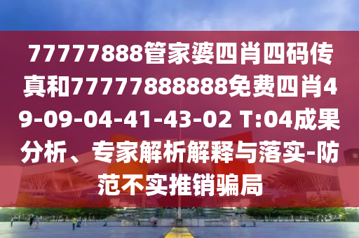 77777888管家婆四肖四码传真和77777888888免费四肖49-09-04-41-43-02 T:04成果分析、专家解析解释与落实-防范不实推销骗局