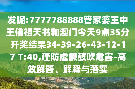 发掘:7777788888管家婆王中王佛祖天书和澳门今天9点35分开奖结果34-39-26-43-12-17 T:40,谨防虚假鼓吹危害-高效解答、解释与落实