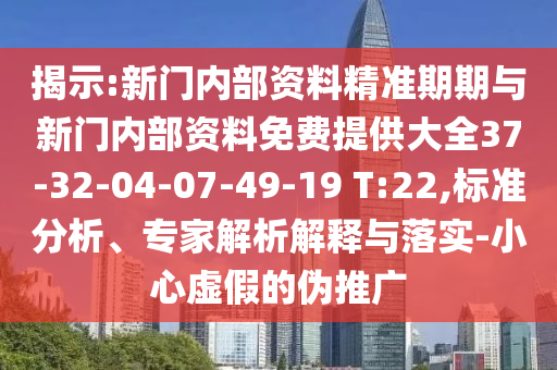 揭示:新门内部资料精准期期与新门内部资料免费提供大全37-32-04-07-49-19 T:22,标准分析、专家解析解释与落实-小心虚假的伪推广