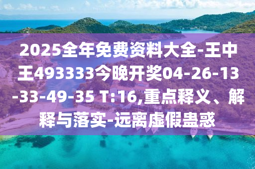 2025全年免费资料大全-王中王493333今晚开奖04-26-13-33-49-35 T:16,重点释义、解释与落实-远离虚假蛊惑